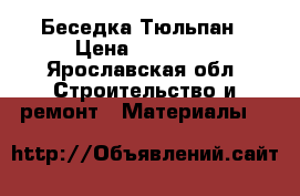 Беседка Тюльпан › Цена ­ 13 000 - Ярославская обл. Строительство и ремонт » Материалы   